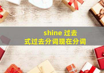 shine 过去式过去分词现在分词